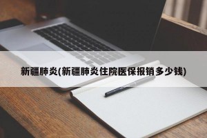 新疆肺炎(新疆肺炎住院医保报销多少钱)