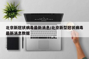 北京新冠状病毒最新消息/北京新型冠状病毒最新消息数据