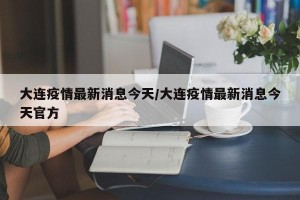 大连疫情最新消息今天/大连疫情最新消息今天官方