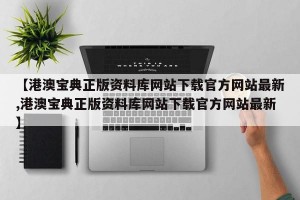 【港澳宝典正版资料库网站下载官方网站最新,港澳宝典正版资料库网站下载官方网站最新】