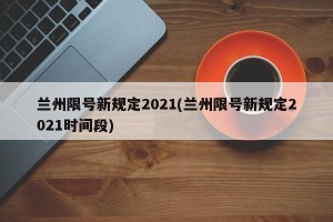 兰州限号新规定2021(兰州限号新规定2021时间段)