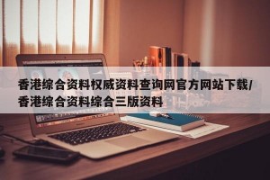 香港综合资料权威资料查询网官方网站下载/香港综合资料综合三版资料