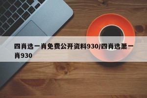 四肖选一肖免费公开资料930/四肖选萧一肖930