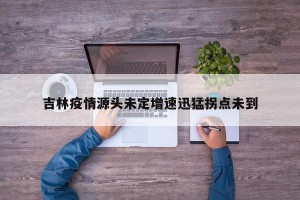 吉林疫情源头未定增速迅猛拐点未到