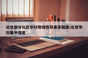 北京部分社区孕妇等阳性可居家隔离/北京孕妇集中隔离