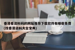 香港看资料码的网站推荐下载软件有哪些免费(找香港资料大全宝典)