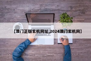 【澳门正版玄机网址,2024澳门玄机网】