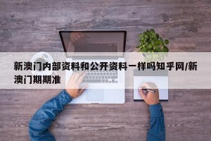 新澳门内部资料和公开资料一样吗知乎网/新澳门期期准