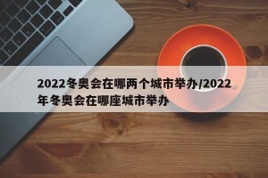 2022冬奥会在哪两个城市举办/2022年冬奥会在哪座城市举办