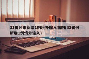 31省区市新增1例境外输入病例(31省份新增1例境外输入)