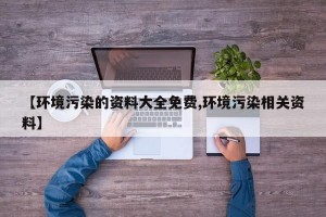 【环境污染的资料大全免费,环境污染相关资料】