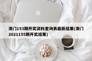 澳门153期开奖资料查询表最新结果(澳门2021155期开奖结果)