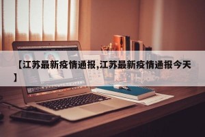 【江苏最新疫情通报,江苏最新疫情通报今天】