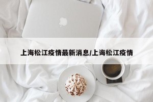 上海松江疫情最新消息/上诲松江疫情