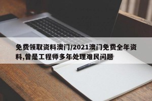 免费领取资料澳门/2021澳门免费全年资料,曾是工程师多年处理难民问题