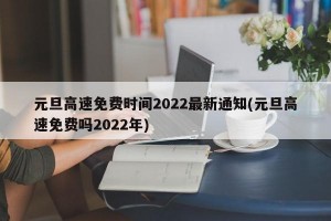 元旦高速免费时间2022最新通知(元旦高速免费吗2022年)