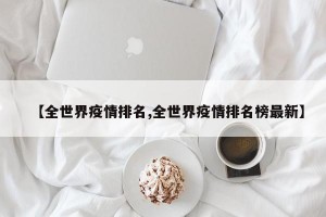 【全世界疫情排名,全世界疫情排名榜最新】