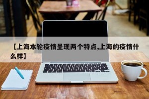 【上海本轮疫情呈现两个特点,上海的疫情什么样】